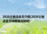 2020土地法全文介绍(2020土地法全文详细情况如何)