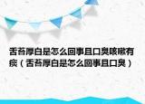 舌苔厚白是怎么回事且口臭咳嗽有痰（舌苔厚白是怎么回事且口臭）