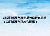 总是打嗝反气胃里反气是什么原因（总打嗝反气是怎么回事）