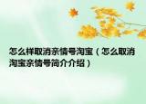 怎么样取消亲情号淘宝（怎么取消淘宝亲情号简介介绍）