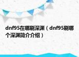dnf95在哪刷深渊（dnf95刷哪个深渊简介介绍）