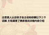 注意男人认定你才会主动和你聊以下三个话题 太有道理了具体情况详细内容介绍