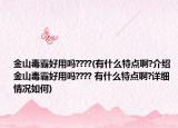 金山毒霸好用吗????(有什么特点啊?介绍 金山毒霸好用吗???? 有什么特点啊?详细情况如何)