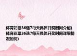 体育彩票36选7每天具体开奖时间介绍(体育彩票36选7每天具体开奖时间详细情况如何)