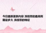 今日最新更新内容 洗钱罪的最高刑期是多久 洗钱罪的特征
