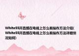 White55开直播在电视上怎么看操作方法介绍(White55开直播在电视上怎么看操作方法详细情况如何)