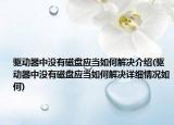 驱动器中没有磁盘应当如何解决介绍(驱动器中没有磁盘应当如何解决详细情况如何)