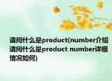 请问什么是product(number介绍 请问什么是product number详细情况如何)