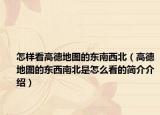 怎样看高德地图的东南西北（高德地图的东西南北是怎么看的简介介绍）