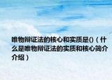 唯物辩证法的核心和实质是()（什么是唯物辩证法的实质和核心简介介绍）