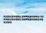 坏坏的女孩专用网名,超拽带有酒字的网名介绍(坏坏的女孩专用网名,超拽带有酒字的网名详细情况如何)