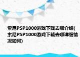 索尼PSP1000游戏下载去哪介绍(索尼PSP1000游戏下载去哪详细情况如何)
