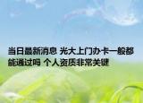 当日最新消息 光大上门办卡一般都能通过吗 个人资质非常关键