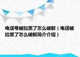 电话号被拉黑了怎么破解（电话被拉黑了怎么破解简介介绍）