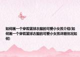 如何画一个穿着篮球衣服的可爱小女孩介绍(如何画一个穿着篮球衣服的可爱小女孩详细情况如何)