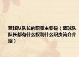 篮球队队长的职责主要是（篮球队队长都有什么权利什么职责简介介绍）