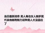 当日最新消息 男人身边女人越多就代表他越有魅力这种男人太没品位了