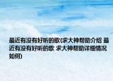 最近有没有好听的歌(求大神帮助介绍 最近有没有好听的歌 求大神帮助详细情况如何)