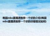 韩国mbc直播请推荐一个好的介绍(韩国mbc直播请推荐一个好的详细情况如何)