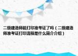二级建造师能打印准考证了吗（二级建造师准考证打印流程是什么简介介绍）