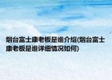 烟台富士康老板是谁介绍(烟台富士康老板是谁详细情况如何)