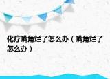 化疗嘴角烂了怎么办（嘴角烂了怎么办）