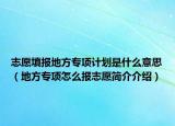 志愿填报地方专项计划是什么意思（地方专项怎么报志愿简介介绍）