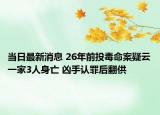 当日最新消息 26年前投毒命案疑云一家3人身亡 凶手认罪后翻供