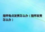 指甲有点发黄怎么办（指甲发黄怎么办）