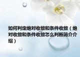 如何判定绝对收敛和条件收敛（绝对收敛和条件收敛怎么判断简介介绍）