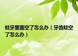 蛀牙里面空了怎么办（牙齿蛀空了怎么办）
