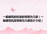 一般建筑的抗震的等级为几级（一般建筑抗震等级为几级简介介绍）