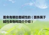 面食有哪些是碱性的（面条属于碱性食物吗简介介绍）