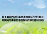 能下载国内外电影剧本的网站?介绍(能下载国内外电影剧本的网站?详细情况如何)
