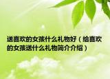 送喜欢的女孩什么礼物好（给喜欢的女孩送什么礼物简介介绍）