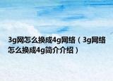 3g网怎么换成4g网络（3g网络怎么换成4g简介介绍）