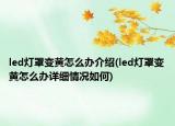 led灯罩变黄怎么办介绍(led灯罩变黄怎么办详细情况如何)