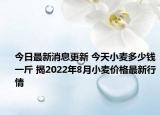 今日最新消息更新 今天小麦多少钱一斤 揭2022年8月小麦价格最新行情