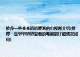 推荐一些爷爷奶奶爱看的电视剧介绍(推荐一些爷爷奶奶爱看的电视剧详细情况如何)