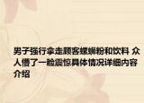 男子强行拿走顾客螺蛳粉和饮料 众人懵了一脸震惊具体情况详细内容介绍