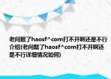 老问题了haosf^com打不开啊还是不行介绍(老问题了haosf^com打不开啊还是不行详细情况如何)
