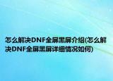 怎么解决DNF全屏黑屏介绍(怎么解决DNF全屏黑屏详细情况如何)