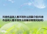 抖音作品别人看不到怎么回事介绍(抖音作品别人看不到怎么回事详细情况如何)