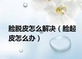 脸脱皮怎么解决（脸起皮怎么办）