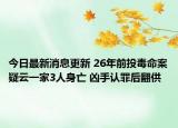 今日最新消息更新 26年前投毒命案疑云一家3人身亡 凶手认罪后翻供