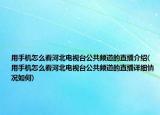 用手机怎么看河北电视台公共频道的直播介绍(用手机怎么看河北电视台公共频道的直播详细情况如何)