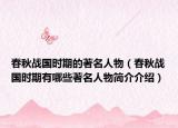 春秋战国时期的著名人物（春秋战国时期有哪些著名人物简介介绍）