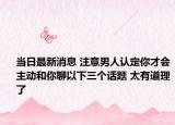 当日最新消息 注意男人认定你才会主动和你聊以下三个话题 太有道理了