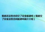 租房还没签合同交了定金能退吗（租房交了定金没签合同能退吗简介介绍）