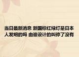 当日最新消息 新国标红绿灯是日本人发明的吗 由谁设计的叫停了没有